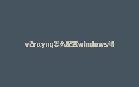 v2rayng怎么配置windows端-v2rayng