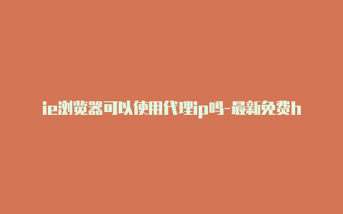 ie浏览器可以使用代理ip吗-最新免费http代理ip时刻更新-v2rayng