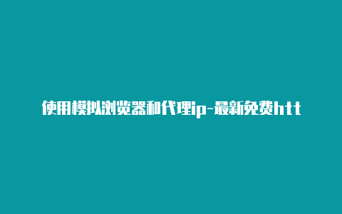 使用模拟浏览器和代理ip-最新免费http代理ip每天更新-v2rayng