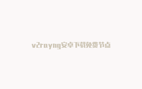 v2rayng安卓下载免费节点-v2rayng