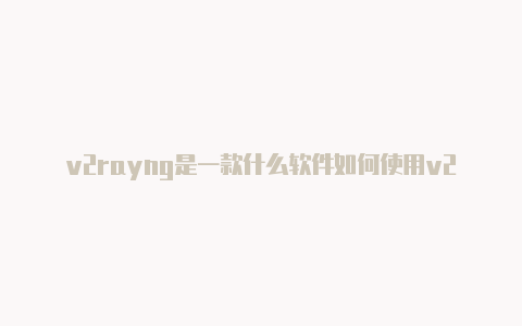 v2rayng是一款什么软件如何使用v2rayng设置代理