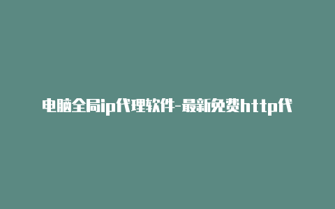 电脑全局ip代理软件-最新免费http代理ip天天更新