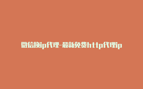 微信换ip代理-最新免费http代理ip天天更新