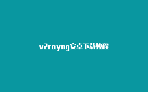 v2rayng安卓下载教程-v2rayng