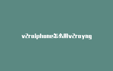 v2raiphone怎么用v2rayngyng网络连接请求无法确定-v2rayng