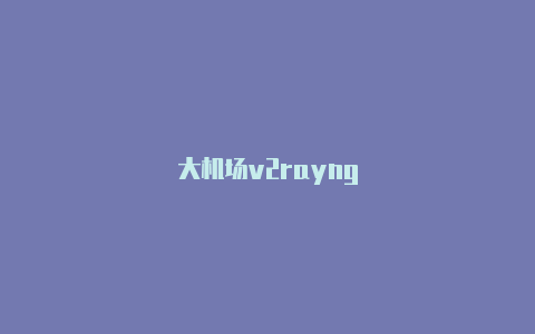 大机场v2rayng-v2rayng