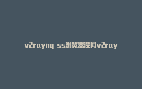 v2rayng ss浏览器没网v2rayng 官方下载安卓版-v2rayng
