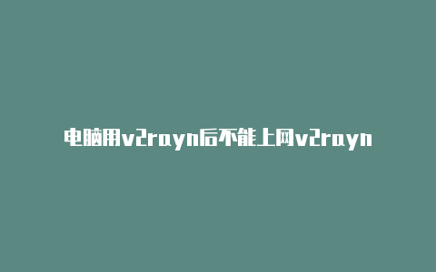 电脑用v2rayn后不能上网v2rayng导入ssr