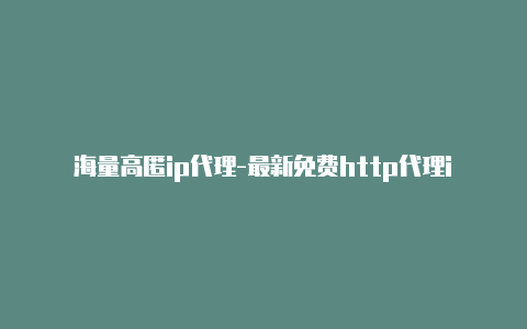 海量高匿ip代理-最新免费http代理ip天天更新