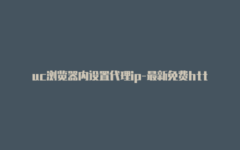 uc浏览器内设置代理ip-最新免费http代理ip时刻更新-v2rayng