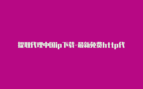 提取代理中国ip下载-最新免费http代理ip每时更新