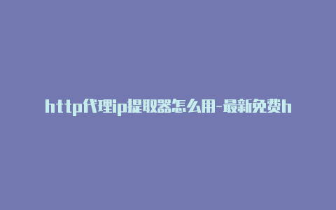 http代理ip提取器怎么用-最新免费http代理ip每天更新