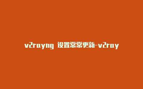 v2rayng 设置常常更新-v2rayn 节点[绝对好用实用