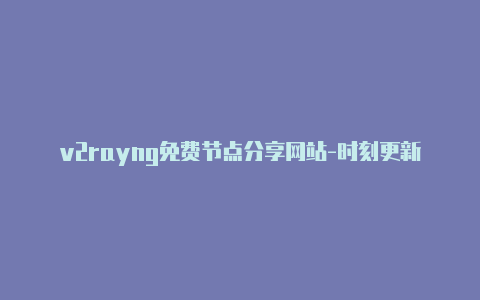 v2rayng免费节点分享网站-时刻更新-v2rayng