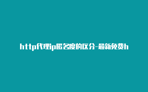 http代理ip匿名度的区分-最新免费http代理ip每时更新