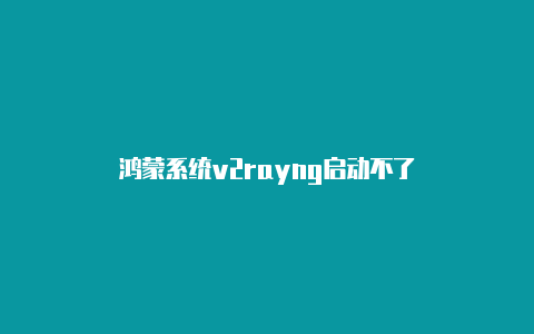 鸿蒙系统v2rayng启动不了-v2rayng