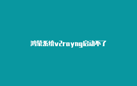 鸿蒙系统v2rayng启动不了