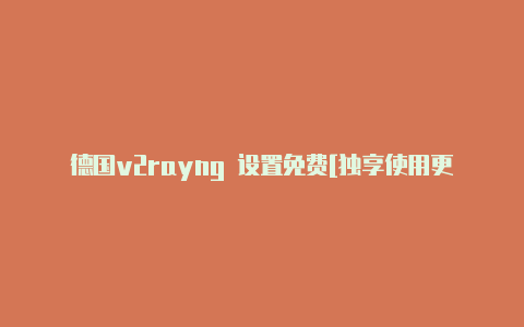 德国v2rayng 设置免费[独享使用更安全