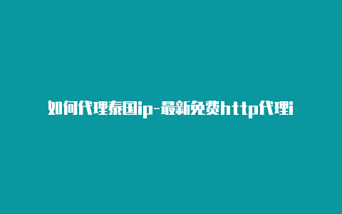 如何代理泰国ip-最新免费http代理ip即时更新