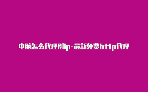 电脑怎么代理别ip-最新免费http代理ip天天更新