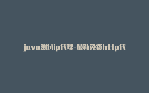 java测试ip代理-最新免费http代理ip天天更新-v2rayng