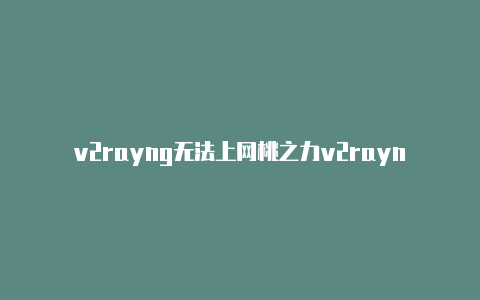 v2rayng无法上网桃之力v2rayng官网