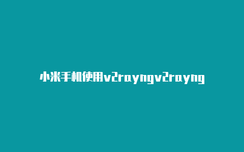 小米手机使用v2rayngv2rayng订阅购买