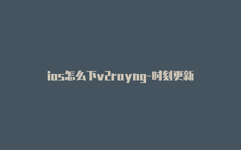 ios怎么下v2rayng-时刻更新