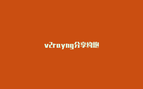 v2rayng分享约炮-v2rayng