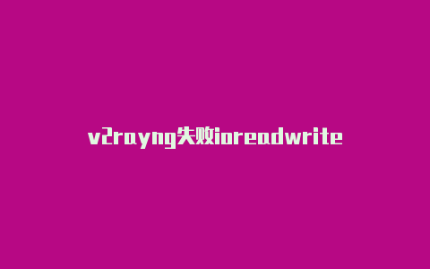 v2rayng失败ioreadwrite-v2rayng