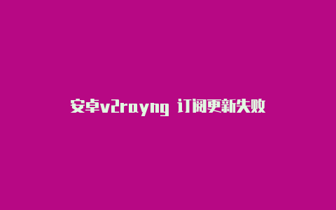安卓v2rayng 订阅更新失败-v2rayng