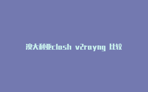 澳大利亚clash v2rayng 比较 对比注册教程免费分享