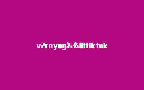 v2rayng怎么用tiktok