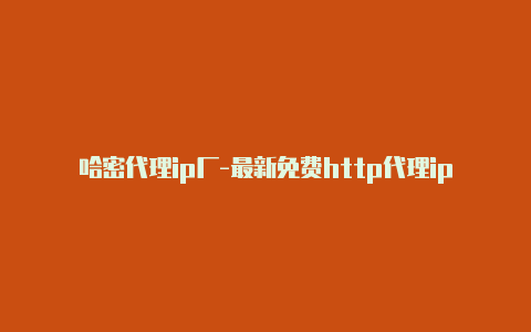 哈密代理ip厂-最新免费http代理ip每日更新