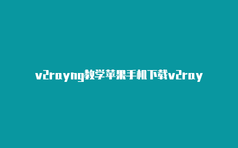 v2rayng教学苹果手机下载v2rayng