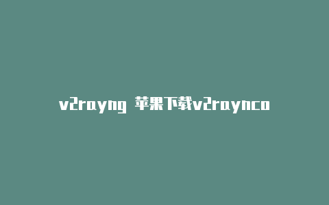 v2rayng 苹果下载v2rayncore配置-v2rayng