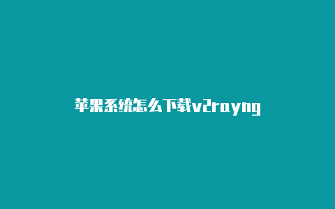 苹果系统怎么下载v2rayng