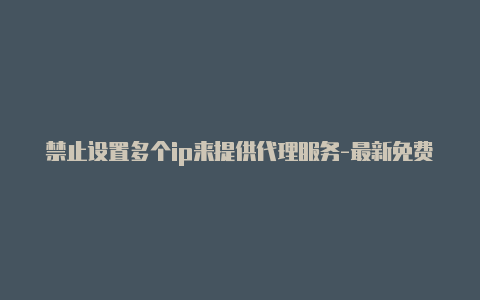 禁止设置多个ip来提供代理服务-最新免费http代理ip即时更新