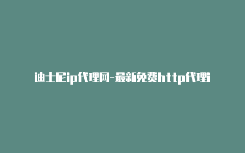 迪士尼ip代理网-最新免费http代理ip日日更新