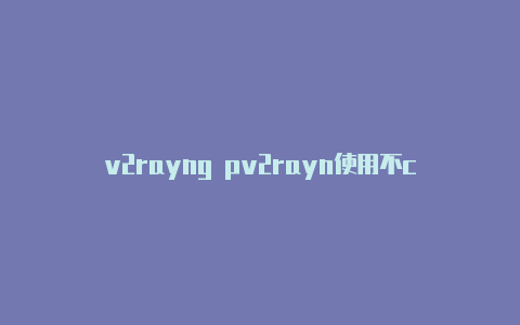 v2rayng pv2rayn使用不c-v2rayng