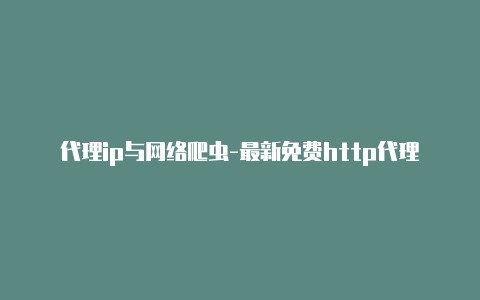 代理ip与网络爬虫-最新免费http代理ip每时更新-v2rayng