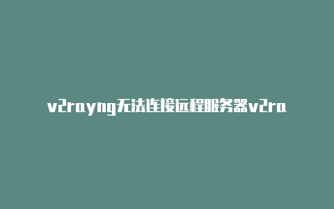 v2rayng无法连接远程服务器v2rayn节点分享-v2rayng