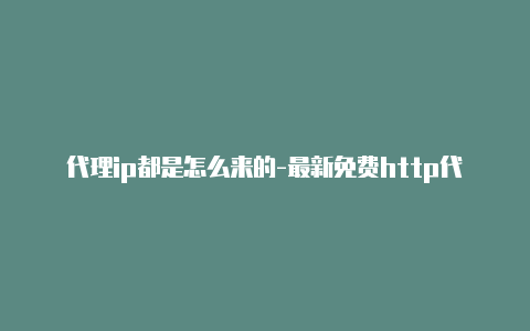 代理ip都是怎么来的-最新免费http代理ip每时更新