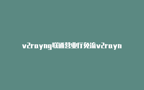 v2rayng联通营业厅免流v2rayn安卓软件下载-v2rayng