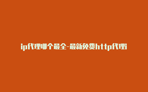 ip代理哪个最全-最新免费http代理ip即时更新