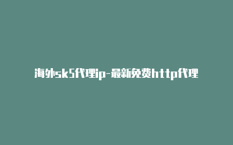 海外sk5代理ip-最新免费http代理ip每天更新-v2rayng