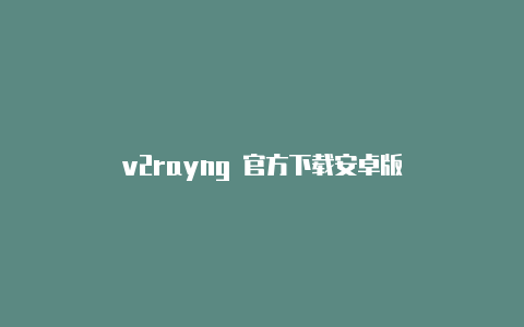 v2rayng 官方下载安卓版-v2rayng