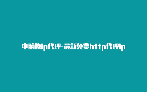 电脑换ip代理-最新免费http代理ip每时更新-v2rayng