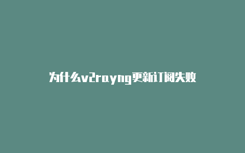 为什么v2rayng更新订阅失败