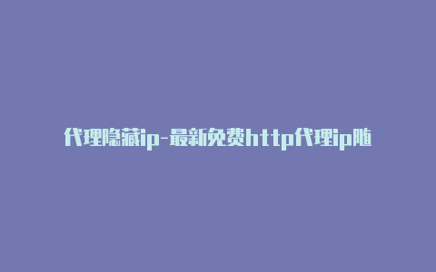 代理隐藏ip-最新免费http代理ip随时更新